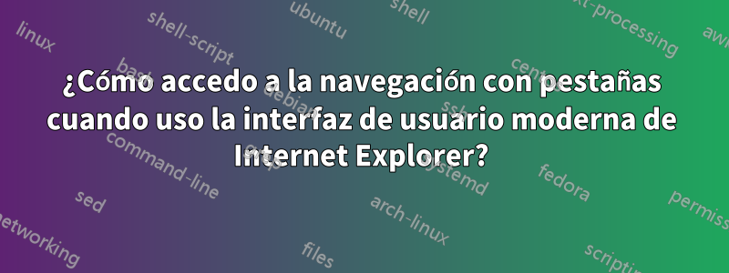 ¿Cómo accedo a la navegación con pestañas cuando uso la interfaz de usuario moderna de Internet Explorer?