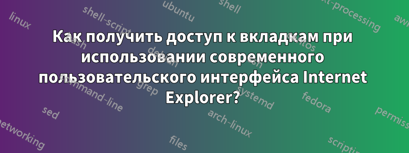 Как получить доступ к вкладкам при использовании современного пользовательского интерфейса Internet Explorer?