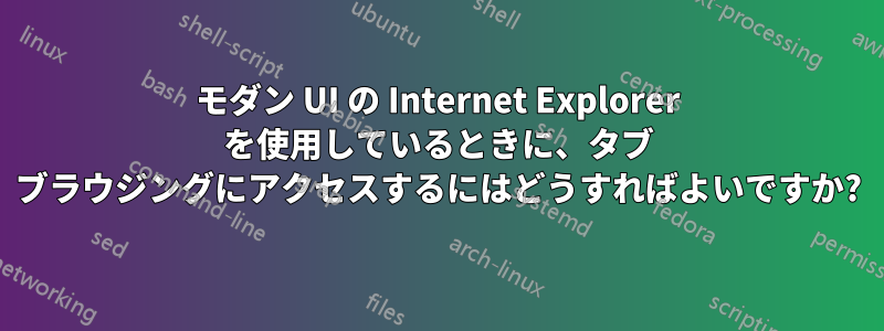 モダン UI の Internet Explorer を使用しているときに、タブ ブラウジングにアクセスするにはどうすればよいですか?