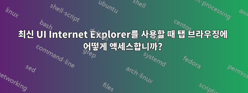 최신 UI Internet Explorer를 사용할 때 탭 브라우징에 어떻게 액세스합니까?