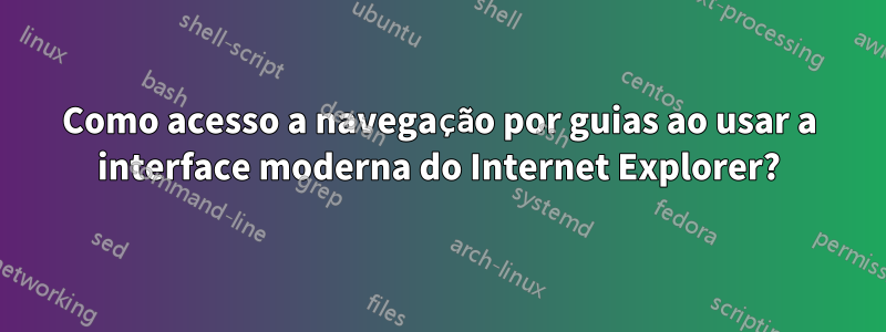 Como acesso a navegação por guias ao usar a interface moderna do Internet Explorer?