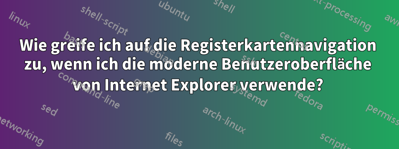 Wie greife ich auf die Registerkartennavigation zu, wenn ich die moderne Benutzeroberfläche von Internet Explorer verwende?