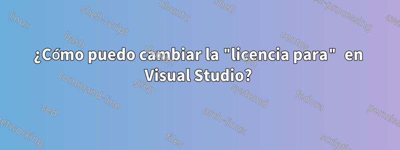 ¿Cómo puedo cambiar la "licencia para" en Visual Studio?