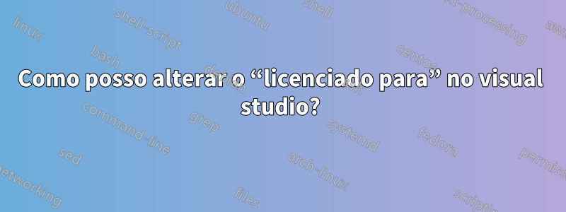 Como posso alterar o “licenciado para” no visual studio?