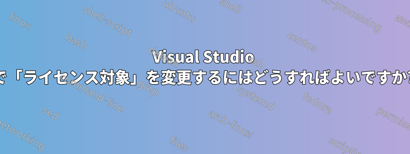 Visual Studio で「ライセンス対象」を変更するにはどうすればよいですか?