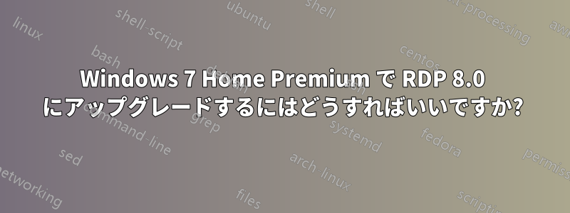 Windows 7 Home Premium で RDP 8.0 にアップグレードするにはどうすればいいですか?