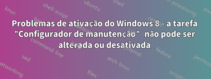 Problemas de ativação do Windows 8 - a tarefa "Configurador de manutenção" não pode ser alterada ou desativada