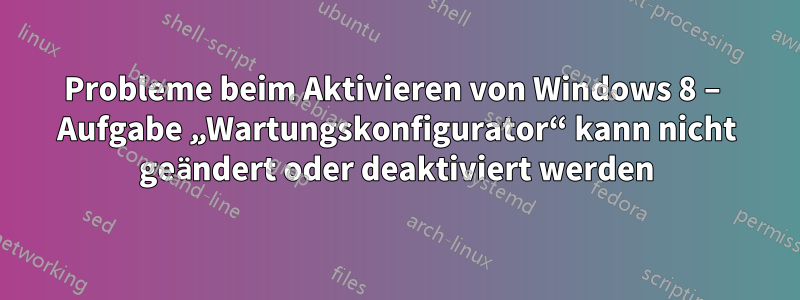 Probleme beim Aktivieren von Windows 8 – Aufgabe „Wartungskonfigurator“ kann nicht geändert oder deaktiviert werden