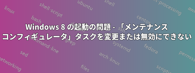 Windows 8 の起動の問題 - 「メンテナンス コンフィギュレータ」タスクを変更または無効にできない