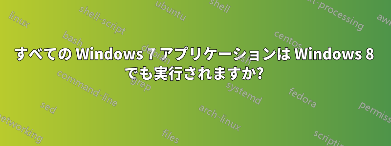 すべての Windows 7 アプリケーションは Windows 8 でも実行されますか?