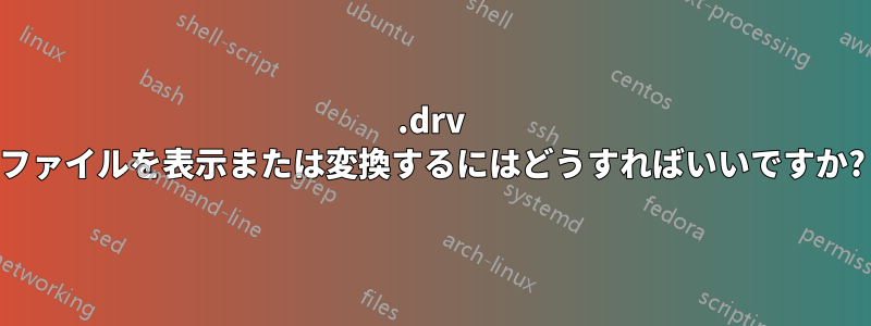 .drv ファイルを表示または変換するにはどうすればいいですか?