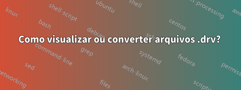 Como visualizar ou converter arquivos .drv?