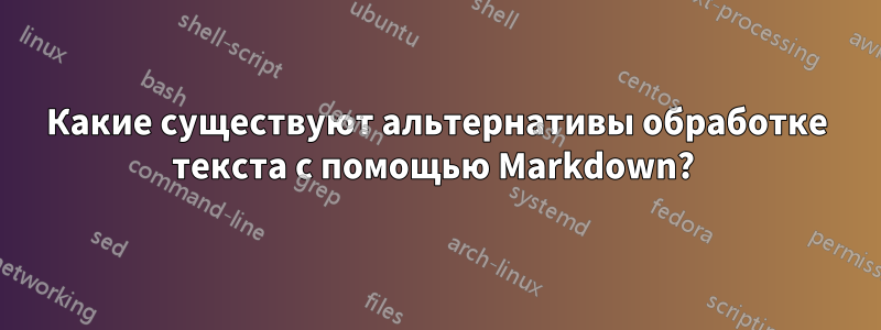 Какие существуют альтернативы обработке текста с помощью Markdown? 