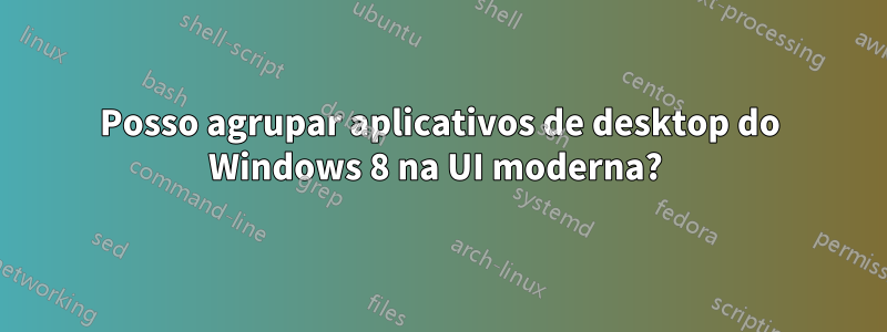 Posso agrupar aplicativos de desktop do Windows 8 na UI moderna? 