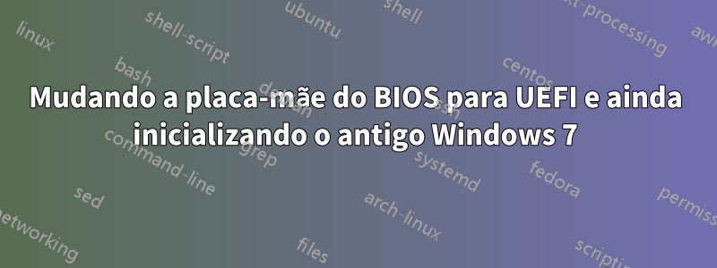 Mudando a placa-mãe do BIOS para UEFI e ainda inicializando o antigo Windows 7