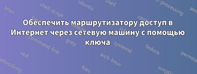 Обеспечить маршрутизатору доступ в Интернет через сетевую машину с помощью ключа