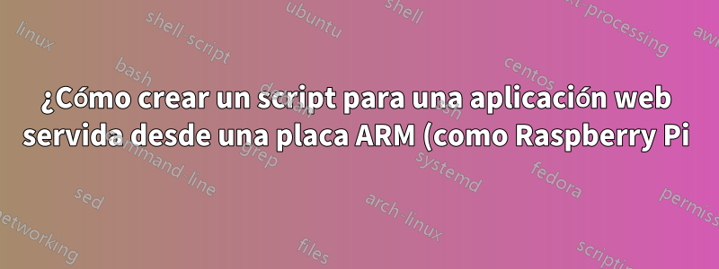 ¿Cómo crear un script para una aplicación web servida desde una placa ARM (como Raspberry Pi)?