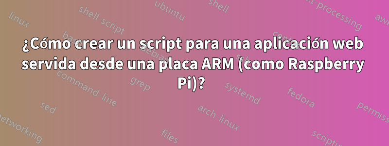 ¿Cómo crear un script para una aplicación web servida desde una placa ARM (como Raspberry Pi)? 