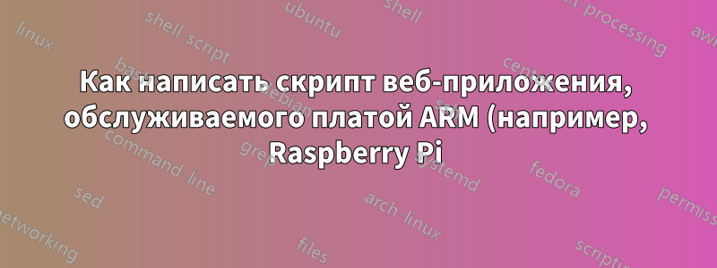 Как написать скрипт веб-приложения, обслуживаемого платой ARM (например, Raspberry Pi)?