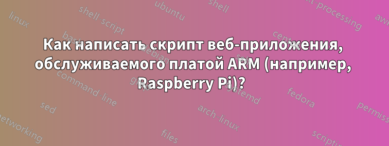 Как написать скрипт веб-приложения, обслуживаемого платой ARM (например, Raspberry Pi)? 