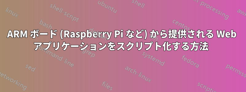 ARM ボード (Raspberry Pi など) から提供される Web アプリケーションをスクリプト化する方法 