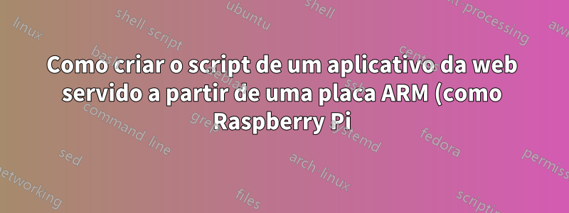 Como criar o script de um aplicativo da web servido a partir de uma placa ARM (como Raspberry Pi)?