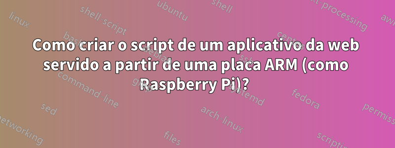 Como criar o script de um aplicativo da web servido a partir de uma placa ARM (como Raspberry Pi)? 