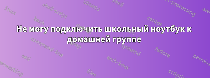 Не могу подключить школьный ноутбук к домашней группе