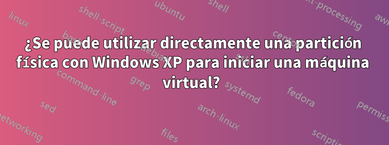 ¿Se puede utilizar directamente una partición física con Windows XP para iniciar una máquina virtual? 