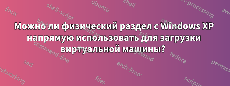 Можно ли физический раздел с Windows XP напрямую использовать для загрузки виртуальной машины? 