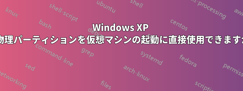 Windows XP の物理パーティションを仮想マシンの起動に直接使用できますか? 