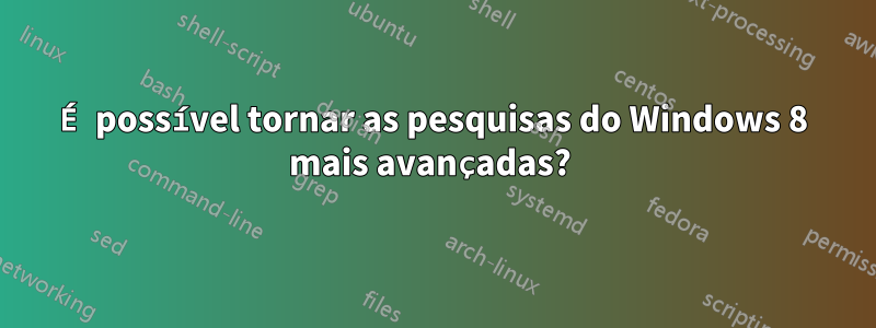 É possível tornar as pesquisas do Windows 8 mais avançadas? 