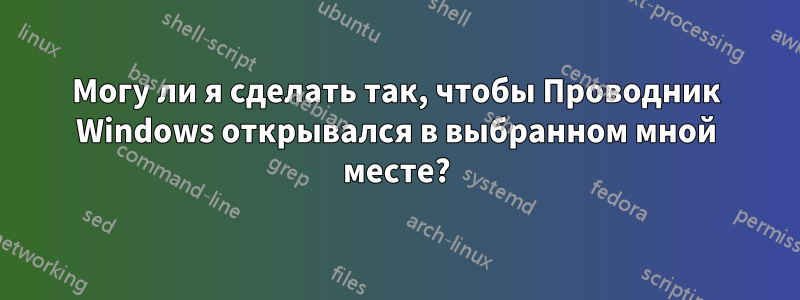 Могу ли я сделать так, чтобы Проводник Windows открывался в выбранном мной месте?