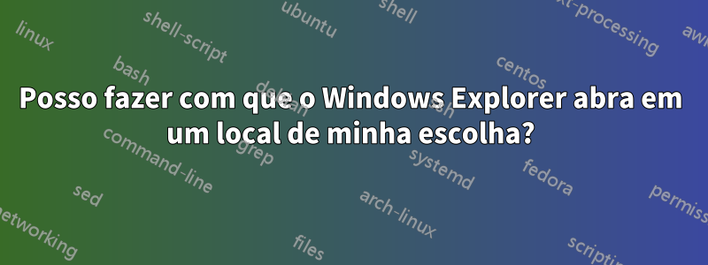 Posso fazer com que o Windows Explorer abra em um local de minha escolha?