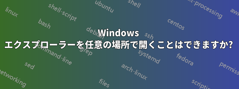 Windows エクスプローラーを任意の場所で開くことはできますか?