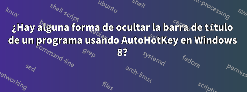 ¿Hay alguna forma de ocultar la barra de título de un programa usando AutoHotKey en Windows 8?