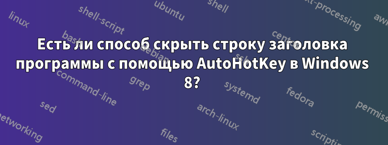 Есть ли способ скрыть строку заголовка программы с помощью AutoHotKey в Windows 8?