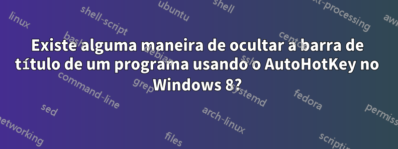 Existe alguma maneira de ocultar a barra de título de um programa usando o AutoHotKey no Windows 8?