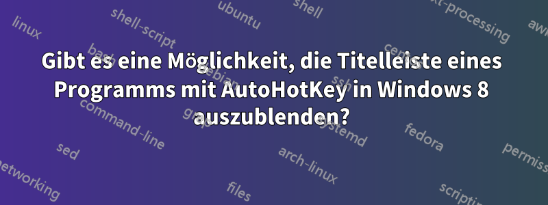 Gibt es eine Möglichkeit, die Titelleiste eines Programms mit AutoHotKey in Windows 8 auszublenden?