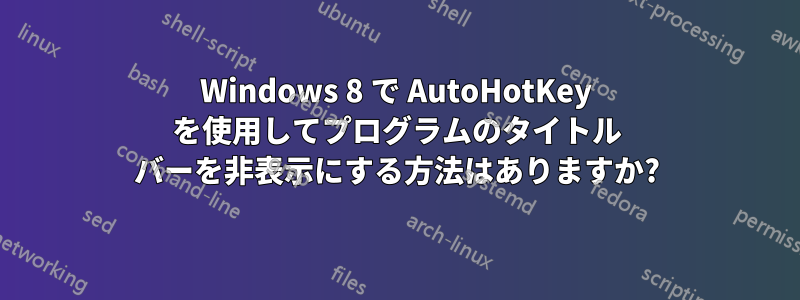 Windows 8 で AutoHotKey を使用してプログラムのタイトル バーを非表示にする方法はありますか?