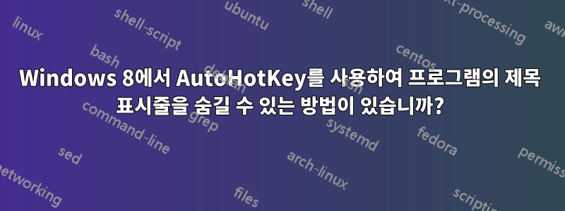 Windows 8에서 AutoHotKey를 사용하여 프로그램의 제목 표시줄을 숨길 수 있는 방법이 있습니까?