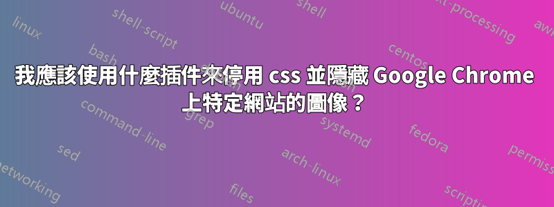 我應該使用什麼插件來停用 css 並隱藏 Google Chrome 上特定網站的圖像？