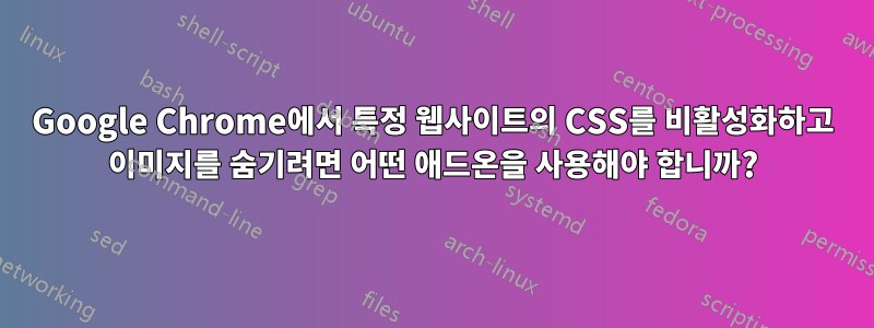 Google Chrome에서 특정 웹사이트의 CSS를 비활성화하고 이미지를 숨기려면 어떤 애드온을 사용해야 합니까?