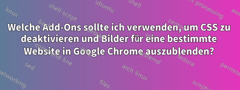 Welche Add-Ons sollte ich verwenden, um CSS zu deaktivieren und Bilder für eine bestimmte Website in Google Chrome auszublenden?