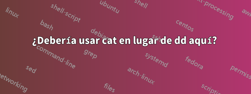 ¿Debería usar cat en lugar de dd aquí?