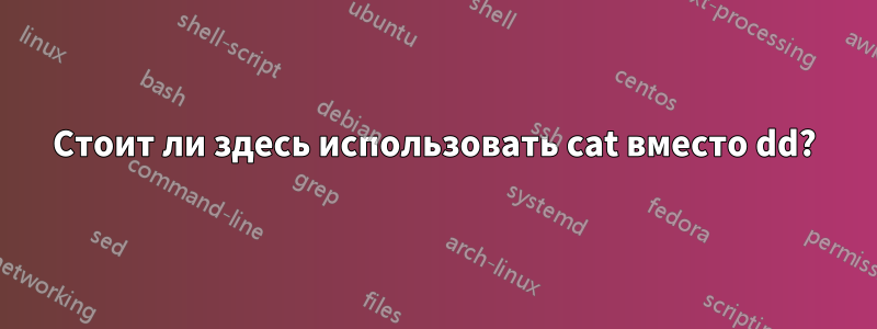 Стоит ли здесь использовать cat вместо dd?