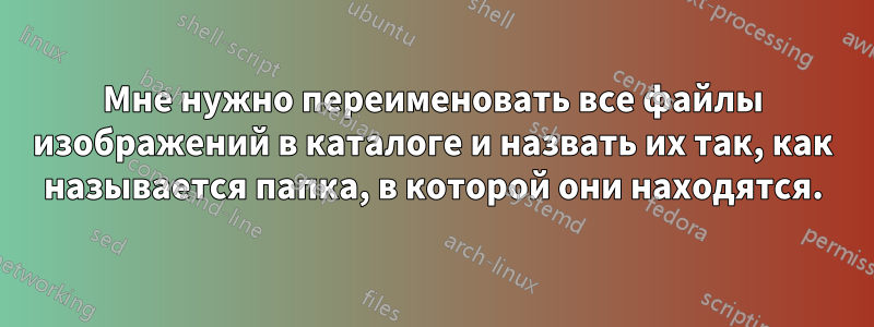 Мне нужно переименовать все файлы изображений в каталоге и назвать их так, как называется папка, в которой они находятся.