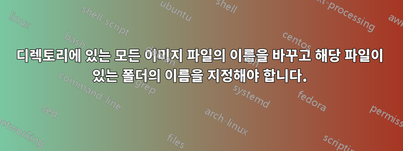 디렉토리에 있는 모든 이미지 파일의 이름을 바꾸고 해당 파일이 있는 폴더의 이름을 지정해야 합니다.