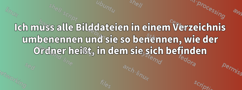 Ich muss alle Bilddateien in einem Verzeichnis umbenennen und sie so benennen, wie der Ordner heißt, in dem sie sich befinden