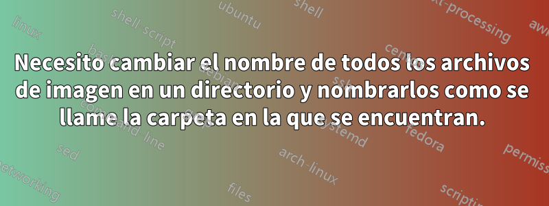 Necesito cambiar el nombre de todos los archivos de imagen en un directorio y nombrarlos como se llame la carpeta en la que se encuentran.